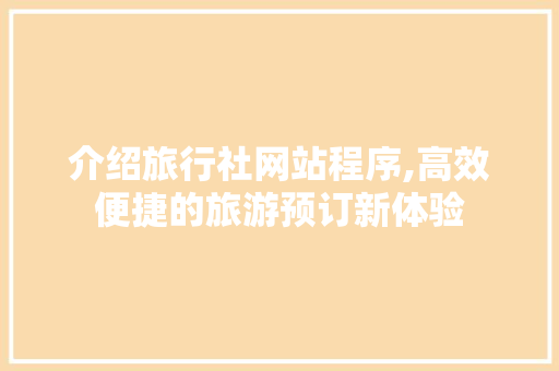 介绍旅行社网站程序,高效便捷的旅游预订新体验 介绍旅行社网站程序,高效便捷的旅游预订新体验 必应SEO