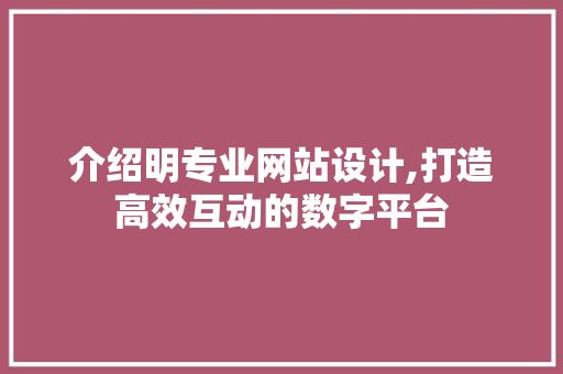 介绍明专业网站设计,打造高效互动的数字平台 介绍明专业网站设计,打造高效互动的数字平台 SEO关键词