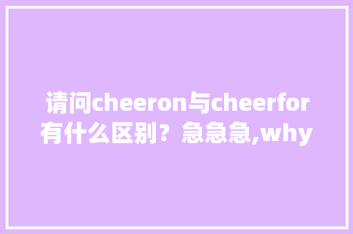 请问cheeron与cheerfor有什么区别？急急急,why后面为什么能直接加油呢。 请问cheeron与cheerfor有什么区别？急急急,why后面为什么能直接加油呢。 搜狗SEO