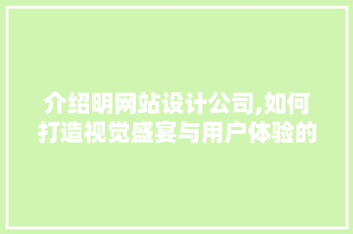 介绍明网站设计公司,如何打造视觉盛宴与用户体验的完美融合 介绍明网站设计公司,如何打造视觉盛宴与用户体验的完美融合 SEO关键词