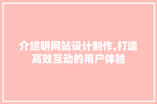 介绍明网站设计制作,打造高效互动的用户体验 介绍明网站设计制作,打造高效互动的用户体验 神马SEO