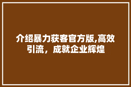 介绍暴力获客官方版,高效引流，成就企业辉煌 介绍暴力获客官方版,高效引流，成就企业辉煌 搜狗SEO