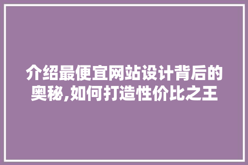 介绍最便宜网站设计背后的奥秘,如何打造性价比之王 介绍最便宜网站设计背后的奥秘,如何打造性价比之王 百度SEO