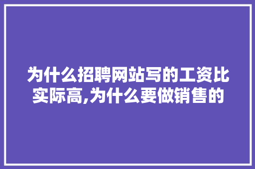 为什么招聘网站写的工资比实际高,为什么要做销售的网站呢。 为什么招聘网站写的工资比实际高,为什么要做销售的网站呢。 网站建设公司