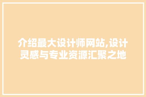 介绍最大设计师网站,设计灵感与专业资源汇聚之地