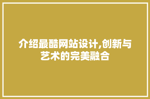 介绍最酷网站设计,创新与艺术的完美融合 介绍最酷网站设计,创新与艺术的完美融合 搜狗SEO