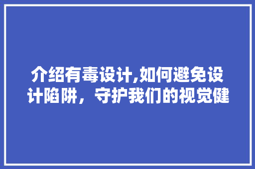 介绍有毒设计,如何避免设计陷阱，守护我们的视觉健康 介绍有毒设计,如何避免设计陷阱，守护我们的视觉健康 百度SEO