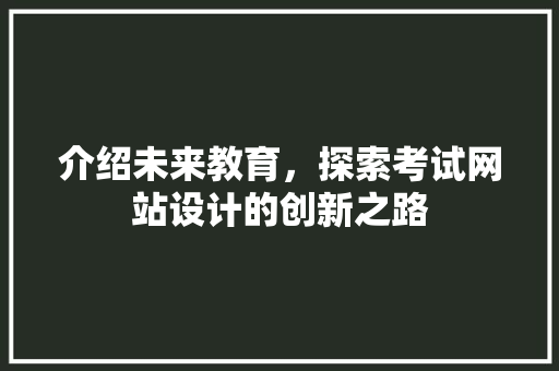 介绍未来教育，探索考试网站设计的创新之路 介绍未来教育，探索考试网站设计的创新之路 网站建设公司