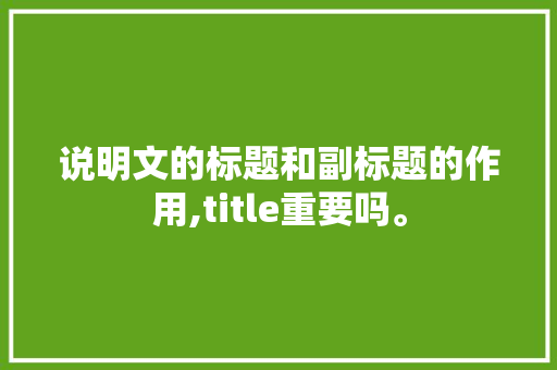 说明文的标题和副标题的作用,title重要吗。 说明文的标题和副标题的作用,title重要吗。 搜狗SEO