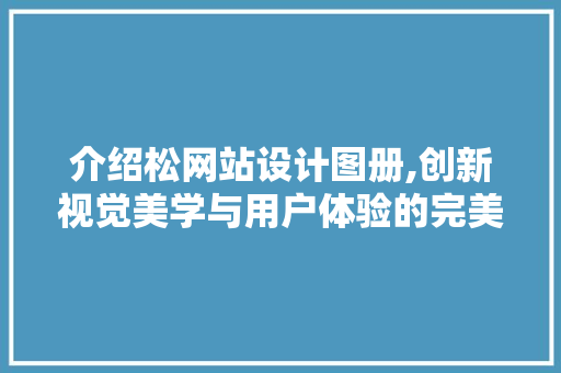 介绍松网站设计图册,创新视觉美学与用户体验的完美融合 介绍松网站设计图册,创新视觉美学与用户体验的完美融合 百度SEO