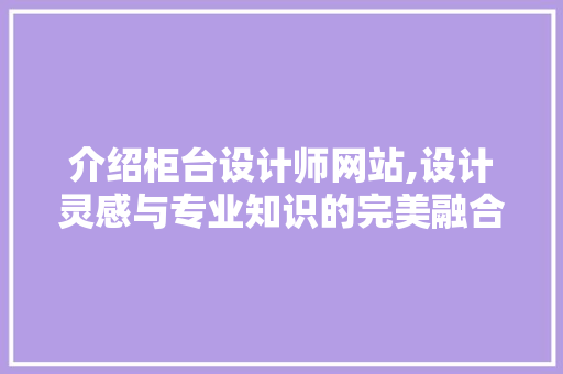 介绍柜台设计师网站,设计灵感与专业知识的完美融合 介绍柜台设计师网站,设计灵感与专业知识的完美融合 百度SEO