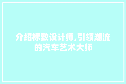 介绍标致设计师,引领潮流的汽车艺术大师 介绍标致设计师,引领潮流的汽车艺术大师 网站建设公司