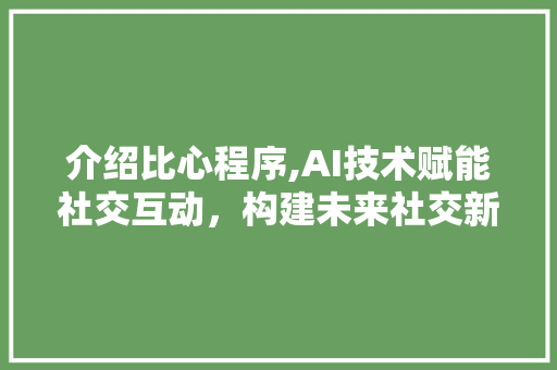 介绍比心程序,AI技术赋能社交互动，构建未来社交新生态 介绍比心程序,AI技术赋能社交互动，构建未来社交新生态 神马SEO