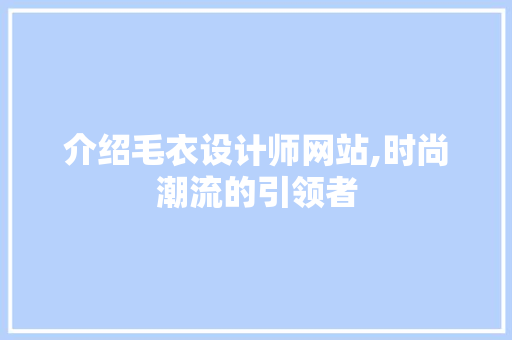 介绍毛衣设计师网站,时尚潮流的引领者 介绍毛衣设计师网站,时尚潮流的引领者 神马SEO
