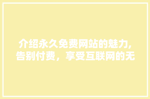 介绍永久免费网站的魅力,告别付费，享受互联网的无限可能 介绍永久免费网站的魅力,告别付费，享受互联网的无限可能 SEO关键词