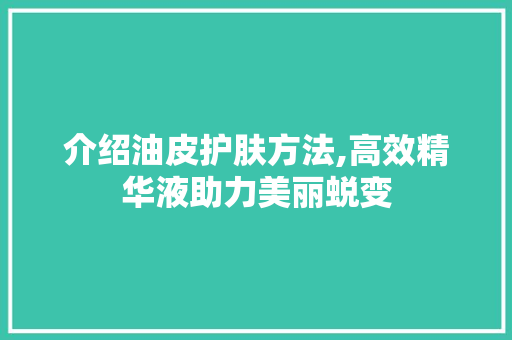 介绍油皮护肤方法,高效精华液助力美丽蜕变 介绍油皮护肤方法,高效精华液助力美丽蜕变 神马SEO