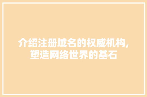 介绍注册域名的权威机构,塑造网络世界的基石 介绍注册域名的权威机构,塑造网络世界的基石 必应SEO