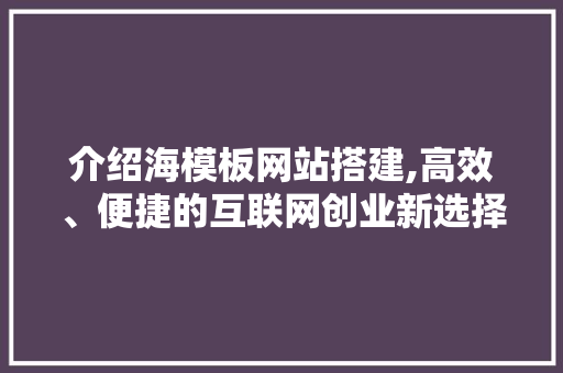 介绍海模板网站搭建,高效、便捷的互联网创业新选择 介绍海模板网站搭建,高效、便捷的互联网创业新选择 网站建设公司