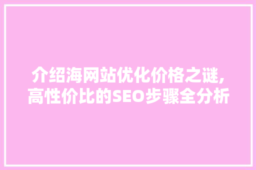 介绍海网站优化价格之谜,高性价比的SEO步骤全分析 介绍海网站优化价格之谜,高性价比的SEO步骤全分析 百度SEO
