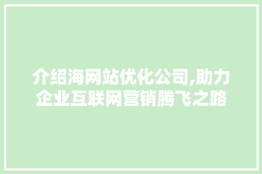 介绍海网站优化公司,助力企业互联网营销腾飞之路 介绍海网站优化公司,助力企业互联网营销腾飞之路 搜狗SEO