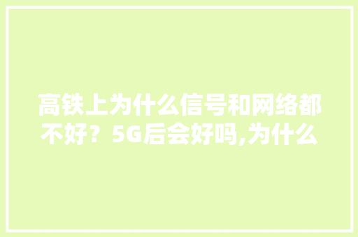 高铁上为什么信号和网络都不好？5G后会好吗,为什么公司网络这么差呢。 高铁上为什么信号和网络都不好？5G后会好吗,为什么公司网络这么差呢。 网站建设公司