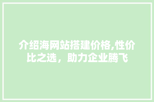 介绍海网站搭建价格,性价比之选，助力企业腾飞 介绍海网站搭建价格,性价比之选，助力企业腾飞 网站建设公司