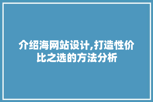 介绍海网站设计,打造性价比之选的方法分析 介绍海网站设计,打造性价比之选的方法分析 百度SEO