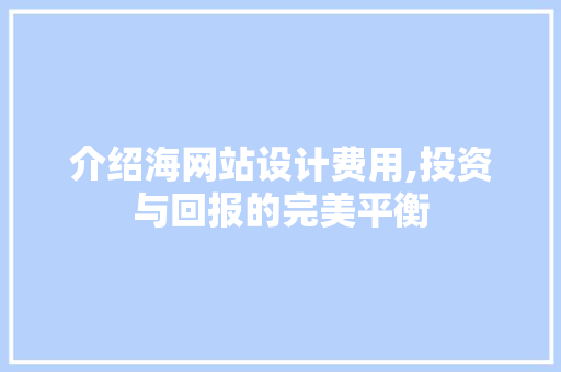 介绍海网站设计费用,投资与回报的完美平衡 介绍海网站设计费用,投资与回报的完美平衡 搜狗SEO