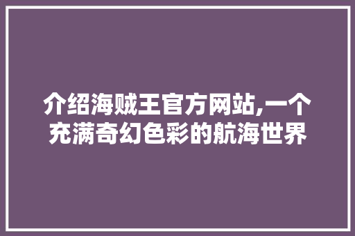 介绍海贼王官方网站,一个充满奇幻色彩的航海世界 介绍海贼王官方网站,一个充满奇幻色彩的航海世界 网站建设公司