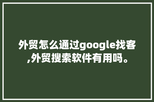 外贸怎么通过google找客,外贸搜索软件有用吗。 外贸怎么通过google找客,外贸搜索软件有用吗。 百度SEO