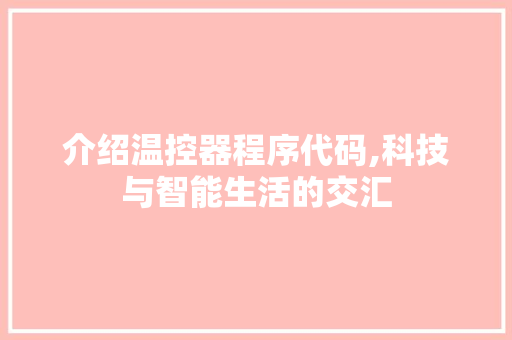 介绍温控器程序代码,科技与智能生活的交汇 介绍温控器程序代码,科技与智能生活的交汇 搜狗SEO