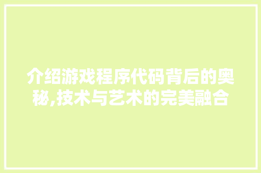 介绍游戏程序代码背后的奥秘,技术与艺术的完美融合 介绍游戏程序代码背后的奥秘,技术与艺术的完美融合 神马SEO