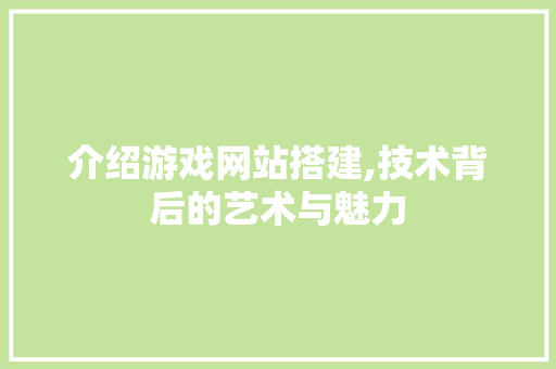 介绍游戏网站搭建,技术背后的艺术与魅力 介绍游戏网站搭建,技术背后的艺术与魅力 SEO关键词