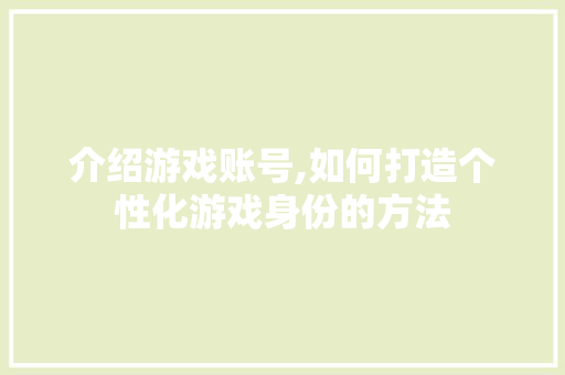 介绍游戏账号,如何打造个性化游戏身份的方法 介绍游戏账号,如何打造个性化游戏身份的方法 百度SEO