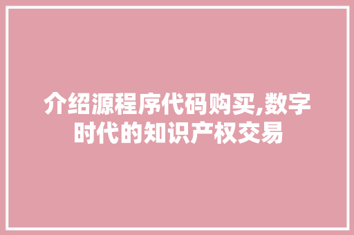 介绍源程序代码购买,数字时代的知识产权交易 介绍源程序代码购买,数字时代的知识产权交易 搜狗SEO