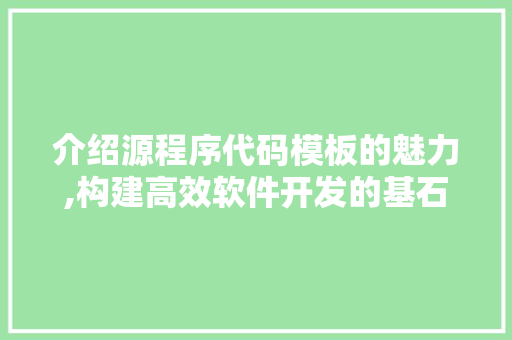 介绍源程序代码模板的魅力,构建高效软件开发的基石 介绍源程序代码模板的魅力,构建高效软件开发的基石 SEO关键词