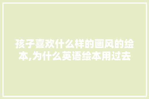 孩子喜欢什么样的画风的绘本,为什么英语绘本用过去式。 孩子喜欢什么样的画风的绘本,为什么英语绘本用过去式。 搜狗SEO