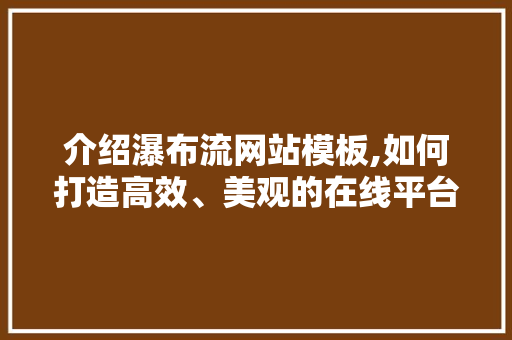 介绍瀑布流网站模板,如何打造高效、美观的在线平台 介绍瀑布流网站模板,如何打造高效、美观的在线平台 网站建设公司