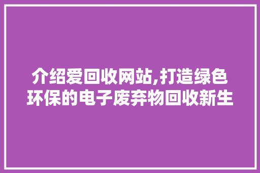 介绍爱回收网站,打造绿色环保的电子废弃物回收新生态 介绍爱回收网站,打造绿色环保的电子废弃物回收新生态 必应SEO
