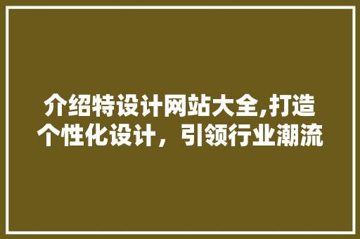 介绍特设计网站大全,打造个性化设计，引领行业潮流 介绍特设计网站大全,打造个性化设计，引领行业潮流 百度SEO
