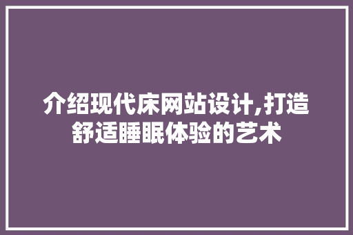 介绍现代床网站设计,打造舒适睡眠体验的艺术 介绍现代床网站设计,打造舒适睡眠体验的艺术 神马SEO