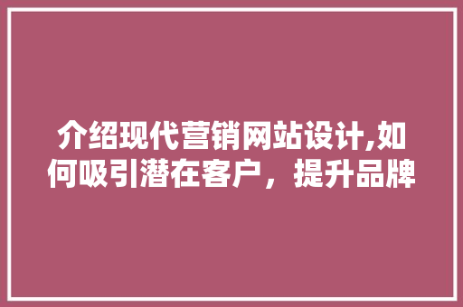 介绍现代营销网站设计,如何吸引潜在客户，提升品牌影响力 介绍现代营销网站设计,如何吸引潜在客户，提升品牌影响力 神马SEO