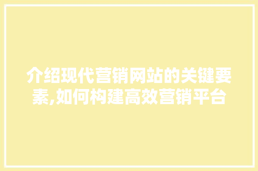 介绍现代营销网站的关键要素,如何构建高效营销平台 介绍现代营销网站的关键要素,如何构建高效营销平台 网站建设公司