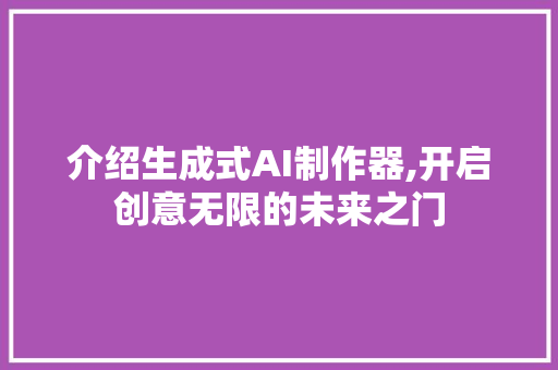 介绍生成式AI制作器,开启创意无限的未来之门 介绍生成式AI制作器,开启创意无限的未来之门 百度SEO