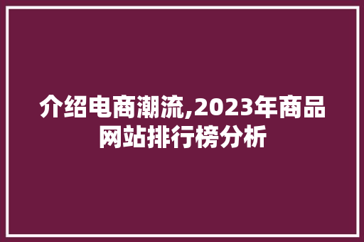 介绍电商潮流,2023年商品网站排行榜分析 介绍电商潮流,2023年商品网站排行榜分析 必应SEO