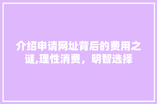 介绍申请网址背后的费用之谜,理性消费，明智选择 介绍申请网址背后的费用之谜,理性消费，明智选择 百度SEO