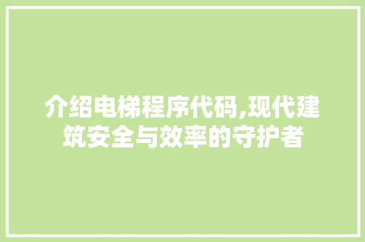介绍电梯程序代码,现代建筑安全与效率的守护者 介绍电梯程序代码,现代建筑安全与效率的守护者 百度SEO