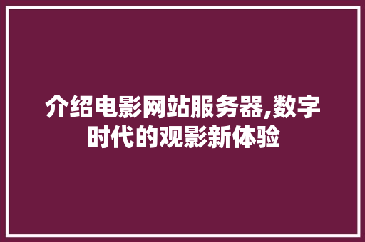 介绍电影网站服务器,数字时代的观影新体验 介绍电影网站服务器,数字时代的观影新体验 网站建设公司
