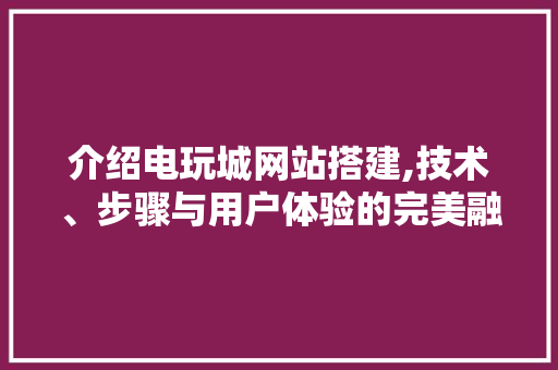 介绍电玩城网站搭建,技术、步骤与用户体验的完美融合 介绍电玩城网站搭建,技术、步骤与用户体验的完美融合 百度SEO