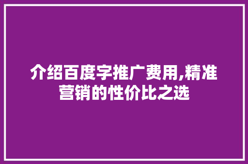 介绍百度字推广费用,精准营销的性价比之选 介绍百度字推广费用,精准营销的性价比之选 必应SEO